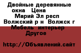 Двойные деревянные окна › Цена ­ 2 400 - Марий Эл респ., Волжский р-н, Волжск г. Мебель, интерьер » Другое   